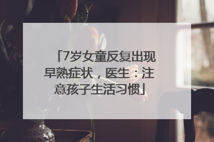 7岁女童反复出现早熟症状，医生：注意孩子生活习惯