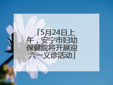 5月24日上午，安宁市妇幼保健院将开展迎六一义诊活动