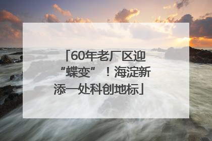 60年老厂区迎“蝶变”！海淀新添一处科创地标