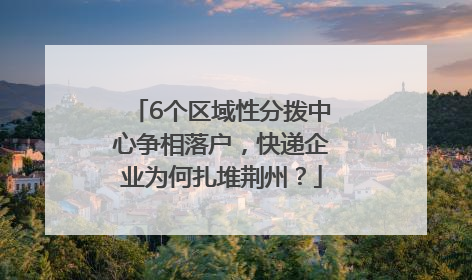 6个区域性分拨中心争相落户，快递企业为何扎堆荆州？