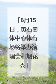 6月15日，黄石奥体中心体育场将举办演唱会和烟花秀