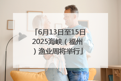 6月13日至15日 2025海峡（福州）渔业周将举行