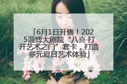 6月1日开售！2025淄博大剧院“八喜·打开艺术之门”套卡，打造多元夏日艺术体验