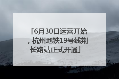 6月30日运营开始，杭州地铁19号线荆长路站正式开通