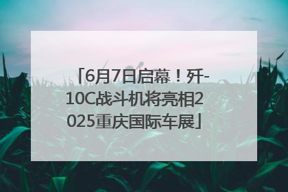 6月7日启幕！歼-10C战斗机将亮相2025重庆国际车展