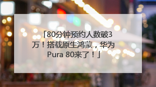 80分钟预约人数破3万！搭载原生鸿蒙，华为Pura 80来了！
