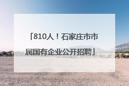 810人！石家庄市市属国有企业公开招聘