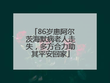86岁患阿尔茨海默病老人走失，多方合力助其平安回家
