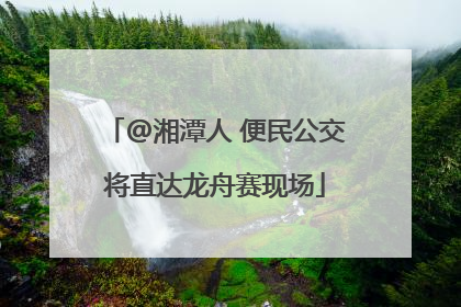 @湘潭人 便民公交将直达龙舟赛现场