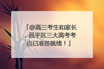 @高三考生和家长，昌平区三大高考考点已准备就绪！