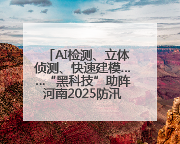 AI检测、立体侦测、快速建模……“黑科技”助阵河南2025防汛综合演练