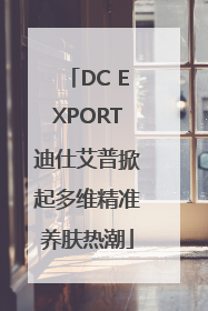 DC EXPORT迪仕艾普掀起多维精准养肤热潮