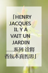 HENRY JACQUES IL Y AVAIT UN JARDIN……系列 诠释香氛本真哲思