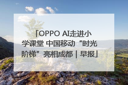 OPPO AI走进小学课堂 中国移动“时光阶梯”亮相成都｜早报