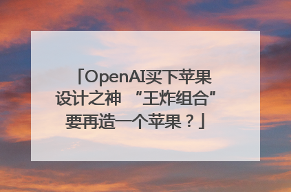 OpenAI买下苹果设计之神 “王炸组合”要再造一个苹果？