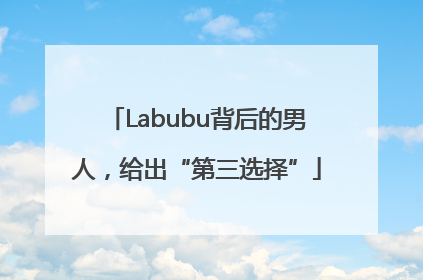 Labubu背后的男人，给出“第三选择”