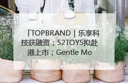 TOPBRAND｜乐享科技获融资；52TOYS拟赴港上市；Gentle Monster合作谷歌；Valentino传播官离职