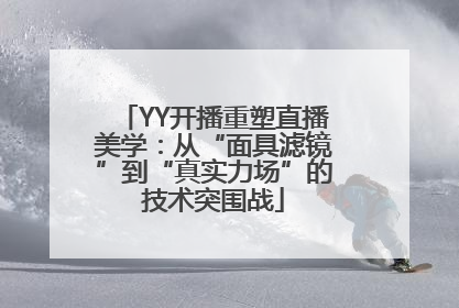 YY开播重塑直播美学：从“面具滤镜”到“真实力场”的技术突围战