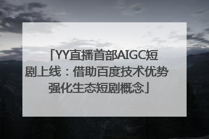 YY直播首部AIGC短剧上线：借助百度技术优势 强化生态短剧概念