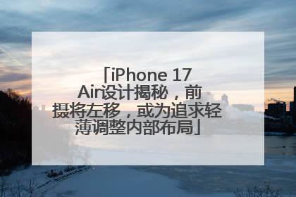 iPhone 17 Air设计揭秘，前摄将左移，或为追求轻薄调整内部布局