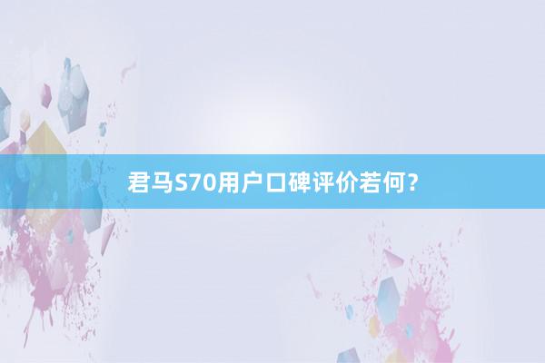 君马S70用户口碑评价若何？