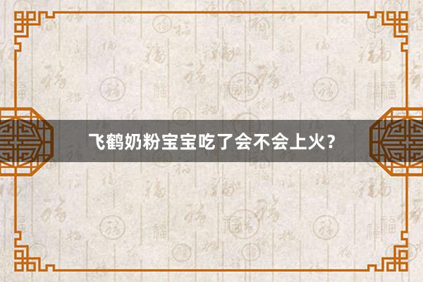 飞鹤奶粉宝宝吃了会不会上火？